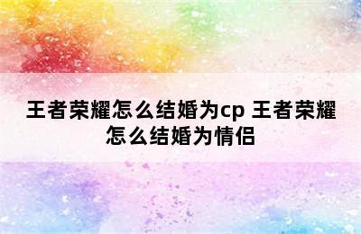 王者荣耀怎么结婚为cp 王者荣耀怎么结婚为情侣